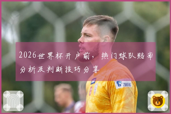 2026世界杯开户前，热门球队赔率分析及判断技巧分享